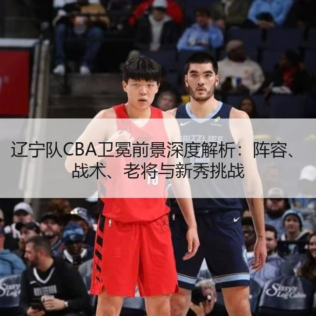 辽宁队CBA卫冕前景深度解析：阵容、战术、老将与新秀挑战
